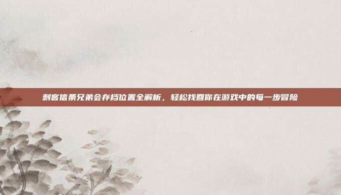 刺客信条兄弟会存档位置全解析，轻松找回你在游戏中的每一步冒险
