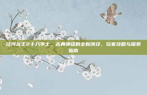 泾河龙王2十八学士,古典神话的全新演绎,玩家攻略与探索指南