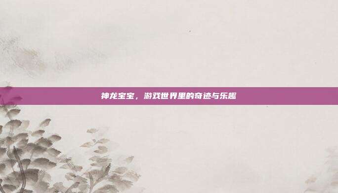 神龙宝宝,游戏世界里的奇迹与乐趣
