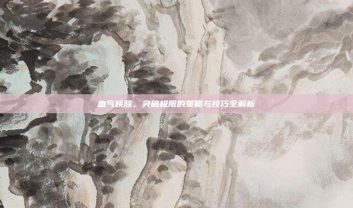 血气唤醒，突破极限的策略与技巧全解析