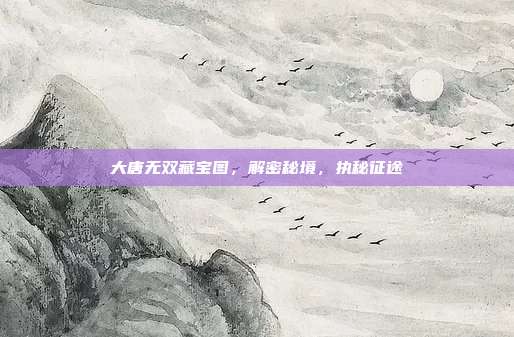 大唐无双藏宝图,解密秘境,执秘征途