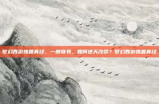梦幻西游炼兽真经，一册奇书，如何逆天改命？梦幻西游炼兽真经