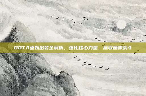 DOTA巫妖出装全解析,强化核心力量,赢取巅峰战斗