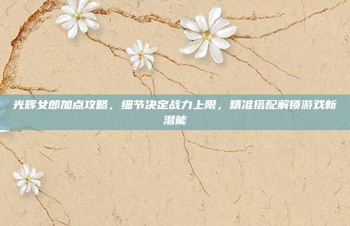 光辉女郎加点攻略，细节决定战力上限，精准搭配解锁游戏新潜能