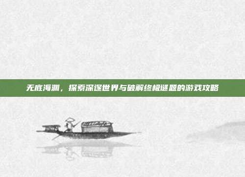 无底海渊，探索深邃世界与破解终极谜题的游戏攻略