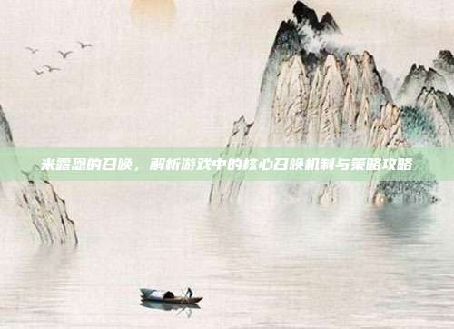 米露恩的召唤,解析游戏中的核心召唤机制与策略攻略