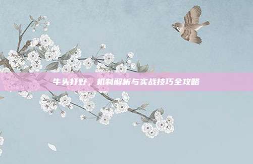 牛头打野,机制解析与实战技巧全攻略