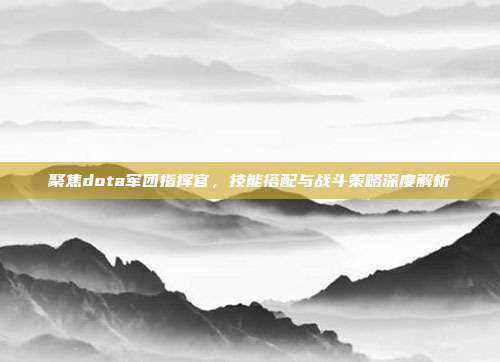 聚焦dota军团指挥官，技能搭配与战斗策略深度解析
