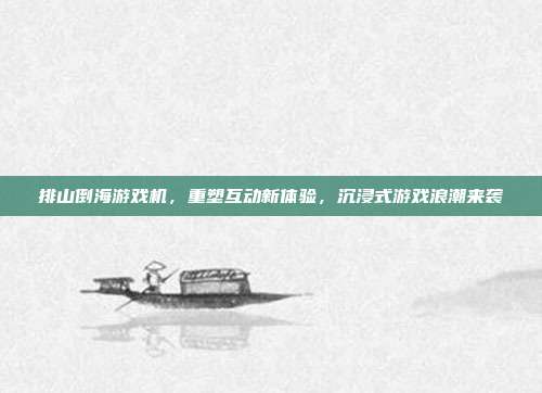 排山倒海游戏机,重塑互动新体验,沉浸式游戏浪潮来袭