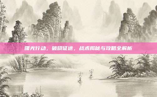 曙光行动,破晓征途,战术揭秘与攻略全解析
