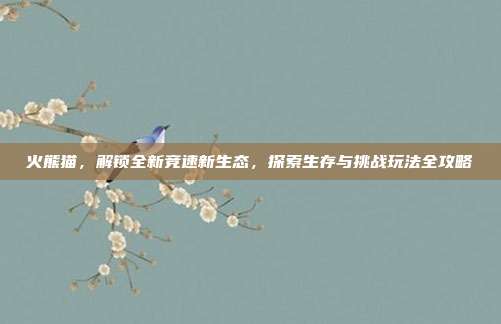 火熊猫，解锁全新竞速新生态，探索生存与挑战玩法全攻略