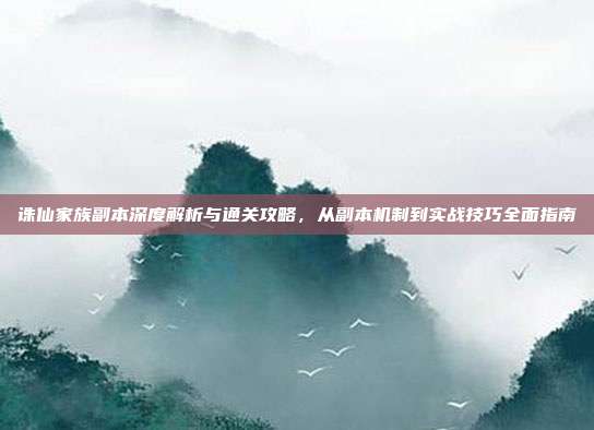 诛仙家族副本深度解析与通关攻略，从副本机制到实战技巧全面指南