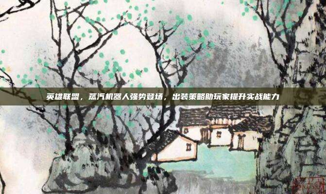 英雄联盟，蒸汽机器人强势登场，出装策略助玩家提升实战能力