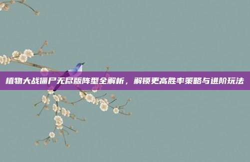 植物大战僵尸无尽版阵型全解析，解锁更高胜率策略与进阶玩法