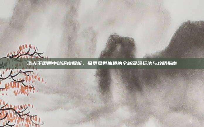 洛克王国画中仙深度解析，探索悬世仙境的全新冒险玩法与攻略指南