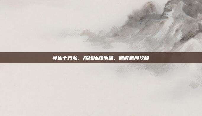 寻仙十方劫,探秘仙路劫难,破解破局攻略