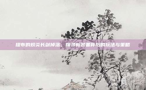 提布的炽炎长剑掉落，探寻新装备背后的玩法与策略