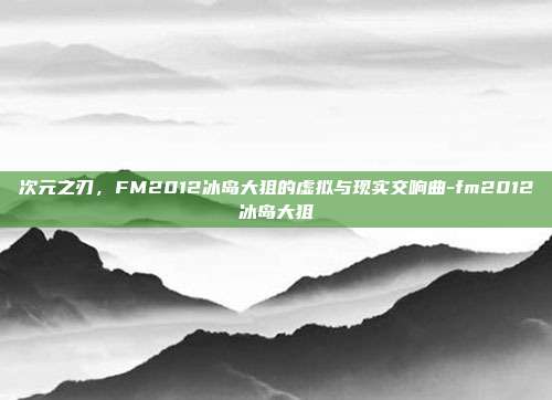 次元之刃，FM2012冰岛大狙的虚拟与现实交响曲-fm2012冰岛大狙