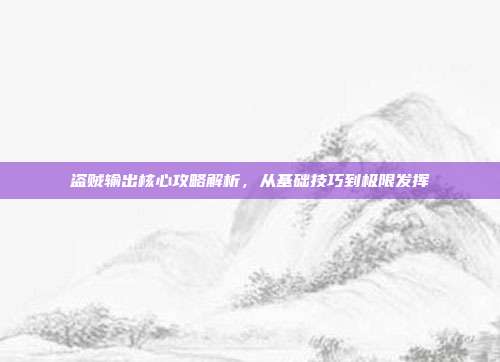 盗贼输出核心攻略解析，从基础技巧到极限发挥