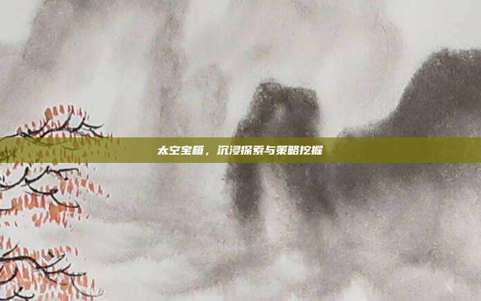 太空宝箱,沉浸探索与策略挖掘