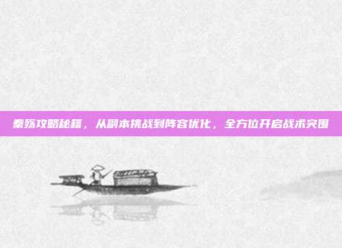 秦殇攻略秘籍,从副本挑战到阵容优化,全方位开启战术突围