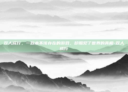 双人成行，一款本不该存在的游戏，却照见了世界的真相-双人成行
