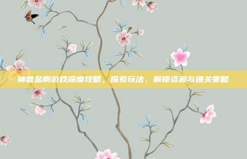神兽金刚游戏深度攻略，探索玩法、解锁资源与通关策略