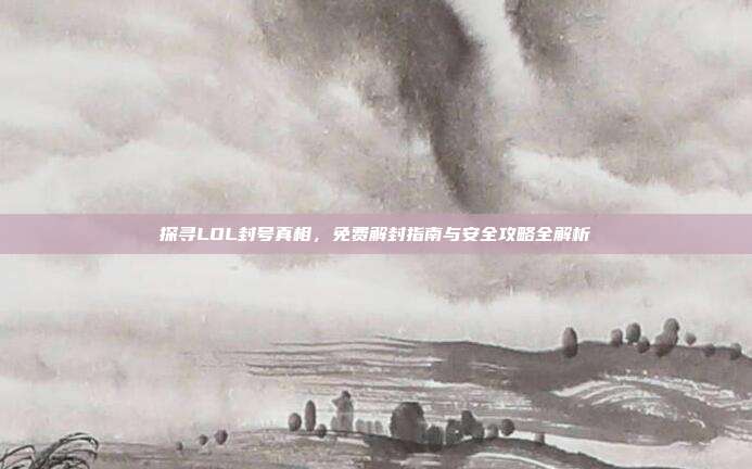 探寻LOL封号真相,免费解封指南与安全攻略全解析