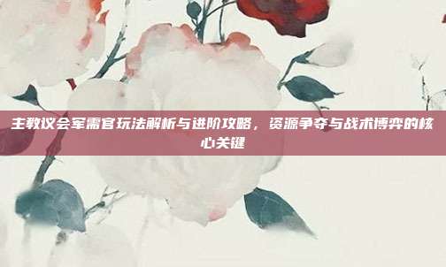 主教议会军需官玩法解析与进阶攻略,资源争夺与战术博弈的核心关键