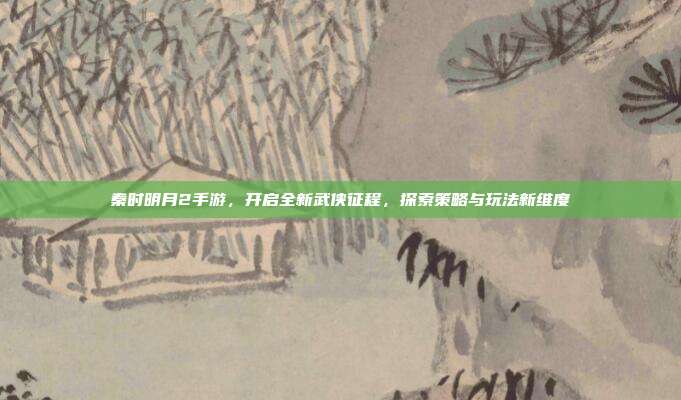 秦时明月2手游，开启全新武侠征程，探索策略与玩法新维度