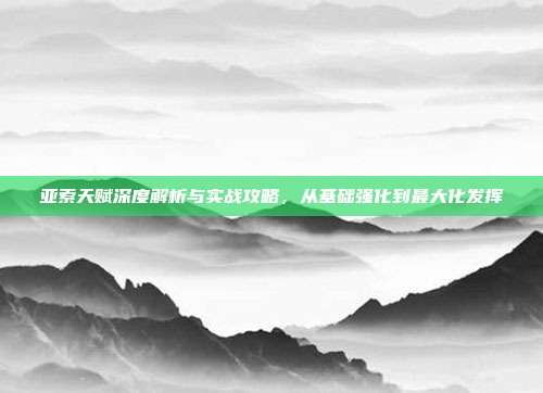 亚索天赋深度解析与实战攻略，从基础强化到最大化发挥