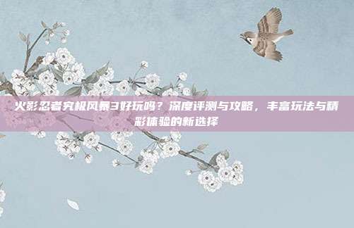 火影忍者究极风暴3好玩吗？深度评测与攻略，丰富玩法与精彩体验的新选择