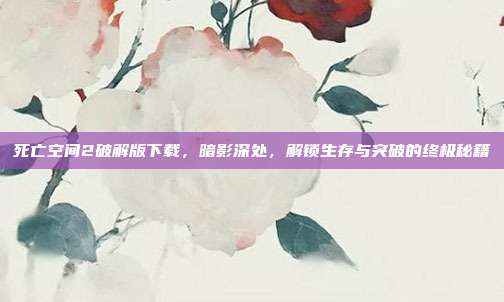 死亡空间2破解版下载，暗影深处，解锁生存与突破的终极秘籍