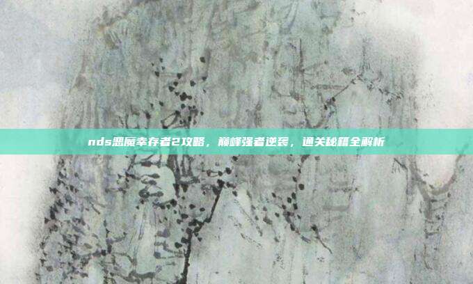 nds恶魔幸存者2攻略,巅峰强者逆袭,通关秘籍全解析