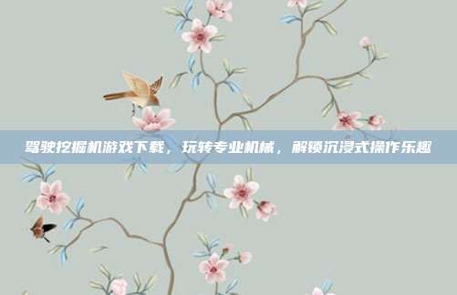 驾驶挖掘机游戏下载，玩转专业机械，解锁沉浸式操作乐趣