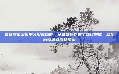 古墓丽影暗影中文设置指南,从基础操作到个性化调优,助你解锁游戏流畅体验