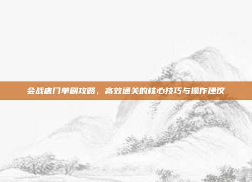 会战唐门单刷攻略,高效通关的核心技巧与操作建议