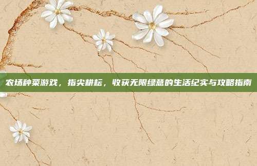 农场种菜游戏,指尖耕耘,收获无限绿意的生活纪实与攻略指南