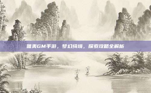 唯美GM手游，梦幻绮境，探索攻略全解析
