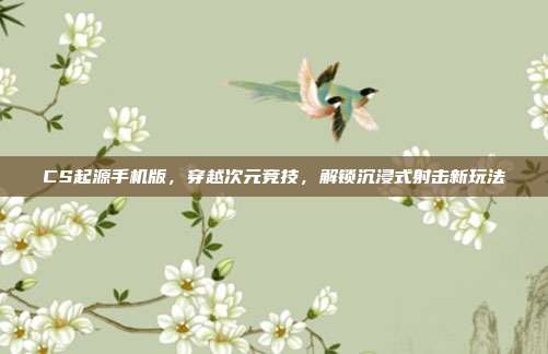 CS起源手机版，穿越次元竞技，解锁沉浸式射击新玩法