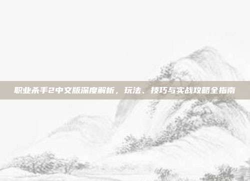 职业杀手2中文版深度解析,玩法、技巧与实战攻略全指南