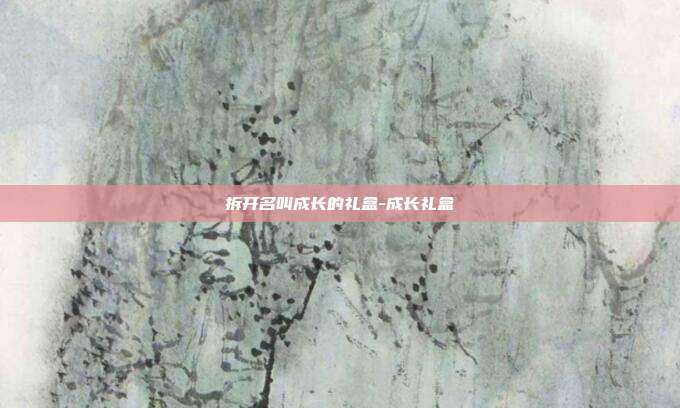 拆开名叫成长的礼盒-成长礼盒