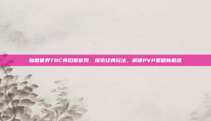 魔兽世界TBC怀旧服官网,探索经典玩法,解锁PVP策略新机遇