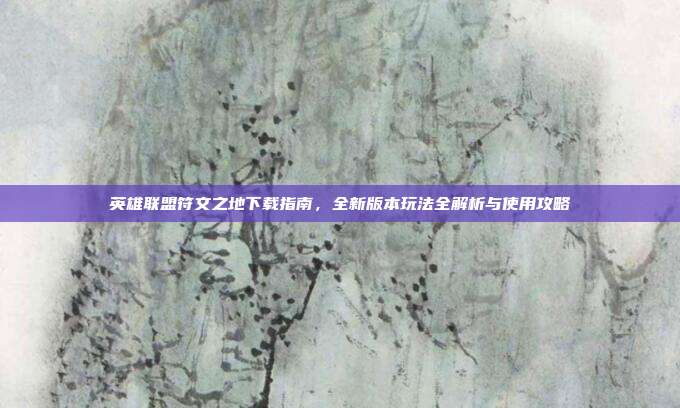 英雄联盟符文之地下载指南,全新版本玩法全解析与使用攻略
