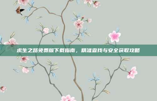 求生之路免费版下载指南,精准查找与安全获取攻略