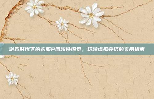 游戏时代下的衣服P图软件探索，玩转虚拟穿搭的实用指南