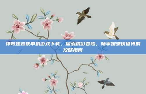神奇蜘蛛侠单机游戏下载，探索精彩冒险，畅享蜘蛛侠世界的攻略指南