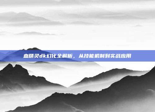 血精灵dk幻化全解析，从技能机制到实战应用