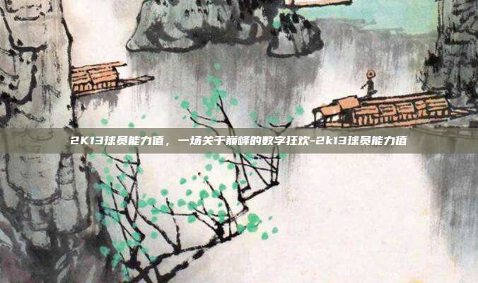 2K13球员能力值，一场关于巅峰的数字狂欢-2k13球员能力值