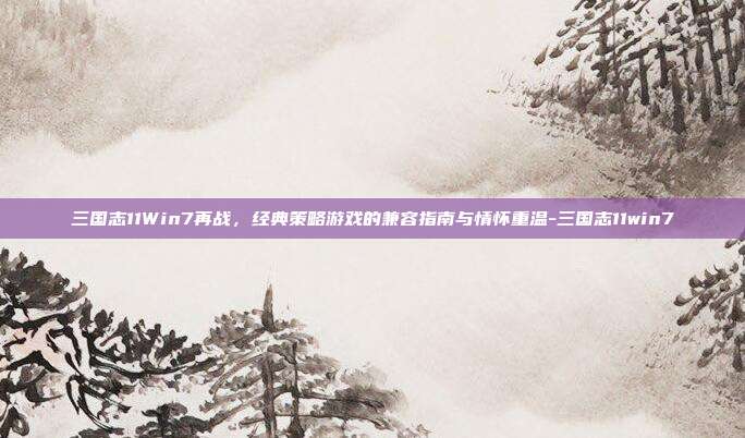 三国志11Win7再战，经典策略游戏的兼容指南与情怀重温-三国志11win7
